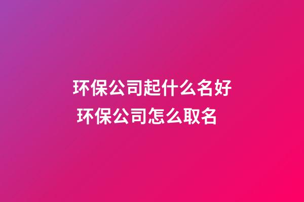 环保公司起什么名好 环保公司怎么取名-第1张-公司起名-玄机派